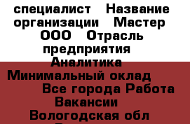 IT-специалист › Название организации ­ Мастер, ООО › Отрасль предприятия ­ Аналитика › Минимальный оклад ­ 120 000 - Все города Работа » Вакансии   . Вологодская обл.,Вологда г.